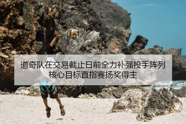 道奇队在交易截止日前全力补强投手阵列 核心目标直指赛扬奖得主